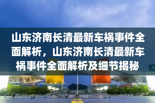 山东济南长清最新车祸事件全面解析，山东济南长清最新车祸事件全面解析及细节揭秘