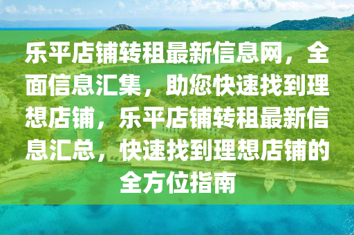 乐平店铺转租最新信息网，全面信息汇集，助您快速找到理想店铺，乐平店铺转租最新信息汇总，快速找到理想店铺的全方位指南