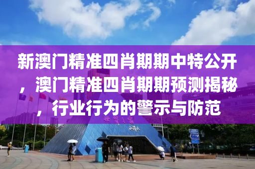 新澳门精准四肖期期中特公开，澳门精准四肖期期预测揭秘，行业行为的警示与防范