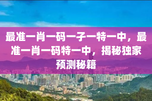 最准一肖一码一孑一特一中，最准一肖一码特一中，揭秘独家预测秘籍