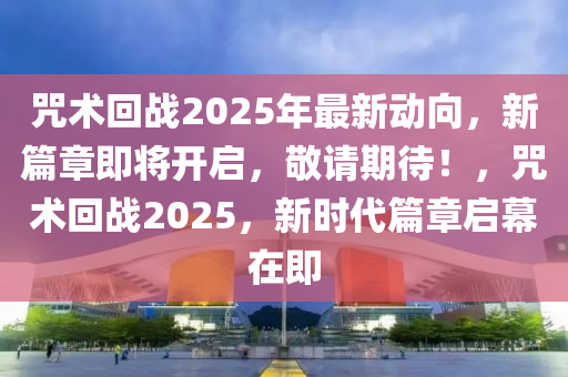 咒术回战2025年最新动向，新篇章即将开启，敬请期待！，咒术回战2025，新时代篇章启幕在即