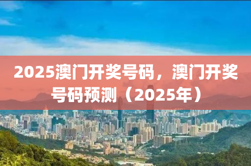 2025澳门开奖号码，澳门开奖号码预测（2025年）