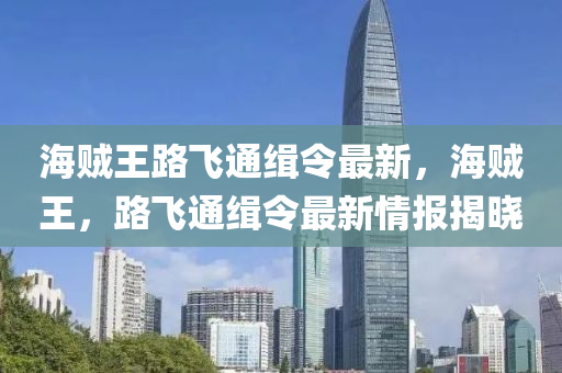 海贼王路飞通缉令最新，海贼王，路飞通缉令最新情报揭晓