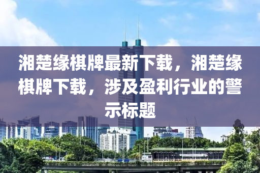 湘楚缘棋牌最新下载，湘楚缘棋牌下载，涉及盈利行业的警示标题