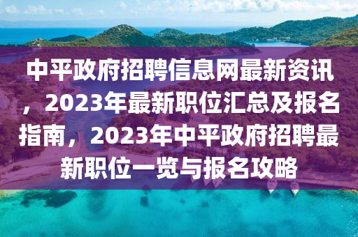 中平政府招聘信息网最新资讯，2023年最新职位汇总及报名指南，2023年中平政府招聘最新职位一览与报名攻略