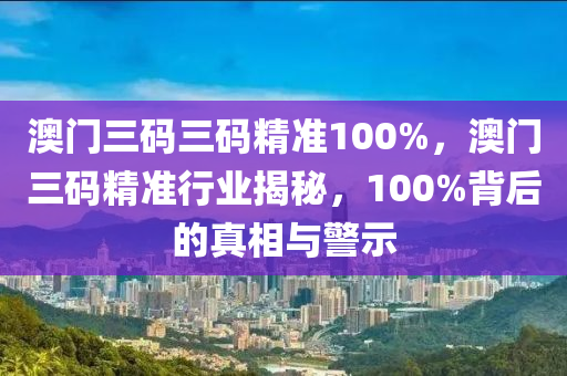 澳门三码三码精准100%，澳门三码精准行业揭秘，100%背后的真相与警示