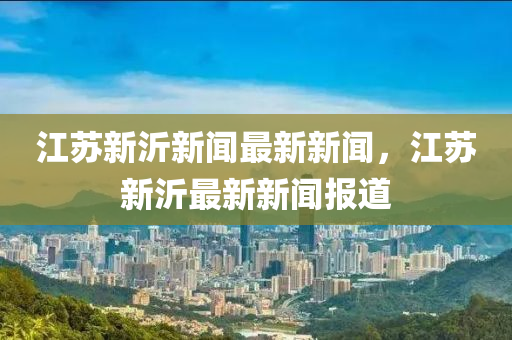 江苏新沂新闻最新新闻，江苏新沂最新新闻报道