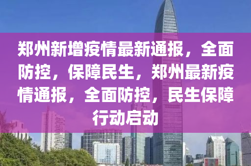 郑州新增疫情最新通报，全面防控，保障民生，郑州最新疫情通报，全面防控，民生保障行动启动