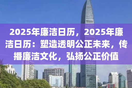 2025年廉洁日历，2025年廉洁日历：塑造透明公正未来，传播廉洁文化，弘扬公正价值