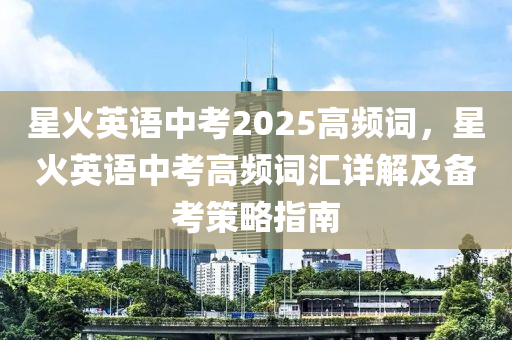 星火英语中考2025高频词，星火英语中考高频词汇详解及备考策略指南