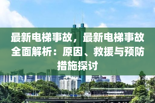 最新电梯事故，最新电梯事故全面解析：原因、救援与预防措施探讨