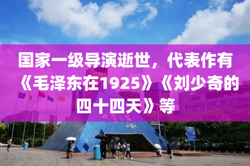 国家一级导演逝世，代表作有《毛泽东在1925》《刘少奇的四十四天》等