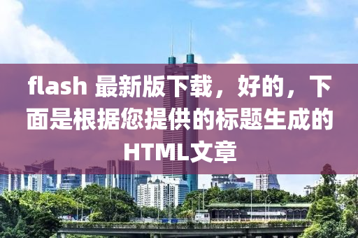 flash 最新版下载，好的，下面是根据您提供的标题生成的HTML文章