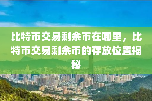 比特币交易剩余币在哪里，比特币交易剩余币的存放位置揭秘