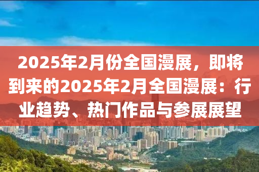 2025年2月份全国漫展，即将到来的2025年2月全国漫展：行业趋势、热门作品与参展展望