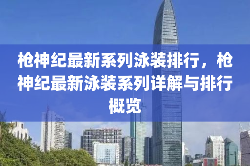 枪神纪最新系列泳装排行，枪神纪最新泳装系列详解与排行概览