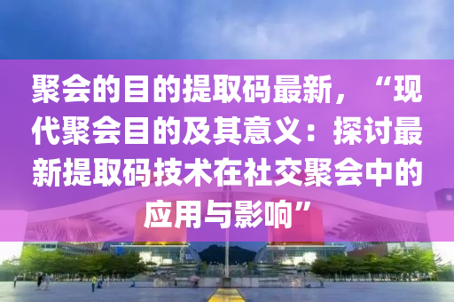 聚会的目的提取码最新，“现代聚会目的及其意义：探讨最新提取码技术在社交聚会中的应用与影响”