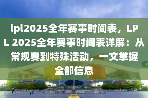 lpl2025全年赛事时间表，LPL 2025全年赛事时间表详解：从常规赛到特殊活动，一文掌握全部信息