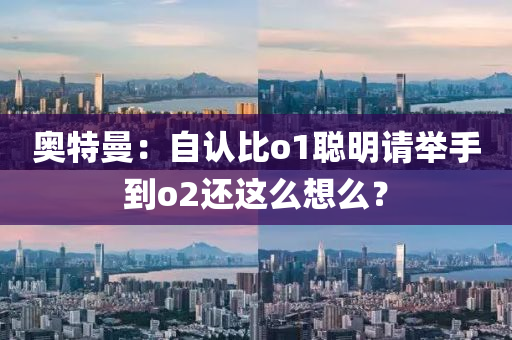 奥特曼：自认比o1聪明请举手到o2还这么想么？