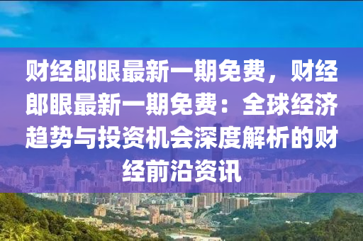 财经郎眼最新一期免费，财经郎眼最新一期免费：全球经济趋势与投资机会深度解析的财经前沿资讯