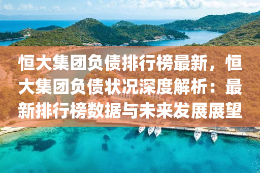 恒大集团负债排行榜最新，恒大集团负债状况深度解析：最新排行榜数据与未来发展展望