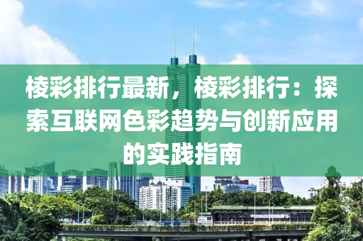 棱彩排行最新，棱彩排行：探索互联网色彩趋势与创新应用的实践指南