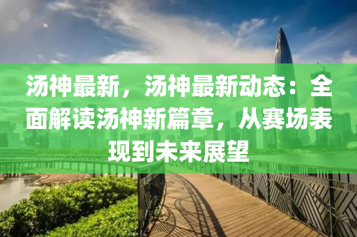 汤神最新，汤神最新动态：全面解读汤神新篇章，从赛场表现到未来展望