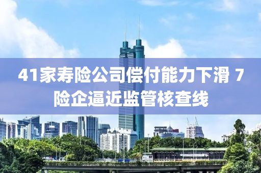 41家寿险公司偿付能力下滑 7险企逼近监管核查线