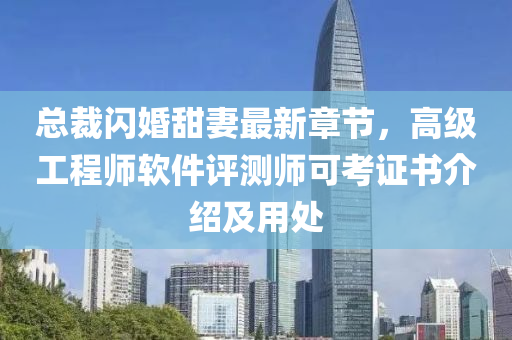 总裁闪婚甜妻最新章节，高级工程师软件评测师可考证书介绍及用处