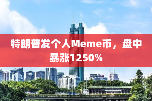 特朗普发个人Meme币，盘中暴涨1250%