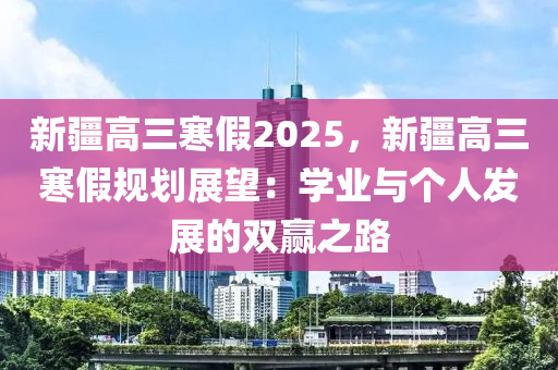 新疆高三寒假2025，新疆高三寒假规划展望：学业与个人发展的双赢之路