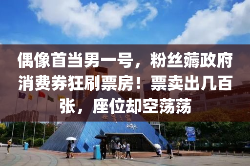 偶像首当男一号，粉丝薅政府消费券狂刷票房！票卖出几百张，座位却空荡荡