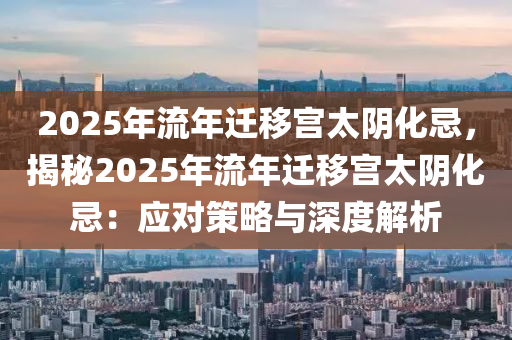 2025年流年迁移宫太阴化忌，揭秘2025年流年迁移宫太阴化忌：应对策略与深度解析