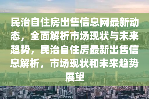 民治自住房出售信息网最新动态，全面解析市场现状与未来趋势，民治自住房最新出售信息解析，市场现状和未来趋势展望