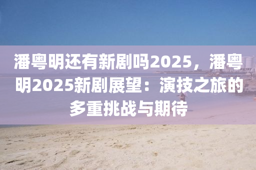 潘粤明还有新剧吗2025，潘粤明2025新剧展望：演技之旅的多重挑战与期待