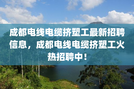 成都电线电缆挤塑工最新招聘信息，成都电线电缆挤塑工火热招聘中！