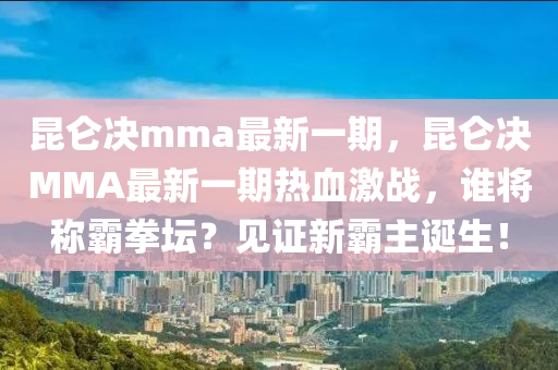 昆仑决mma最新一期，昆仑决MMA最新一期热血激战，谁将称霸拳坛？见证新霸主诞生！