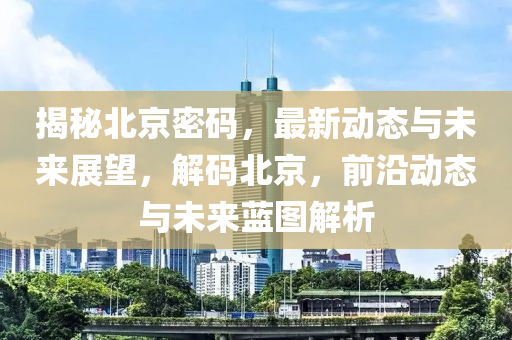 揭秘北京密码，最新动态与未来展望，解码北京，前沿动态与未来蓝图解析