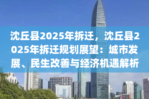 沈丘县2025年拆迁，沈丘县2025年拆迁规划展望：城市发展、民生改善与经济机遇解析