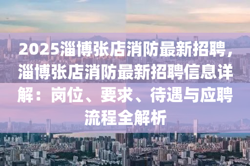 2025淄博张店消防最新招聘，淄博张店消防最新招聘信息详解：岗位、要求、待遇与应聘流程全解析