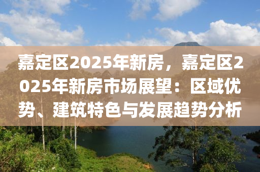 嘉定区2025年新房，嘉定区2025年新房市场展望：区域优势、建筑特色与发展趋势分析