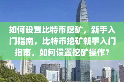 如何设置比特币挖矿，新手入门指南，比特币挖矿新手入门指南，如何设置挖矿操作？