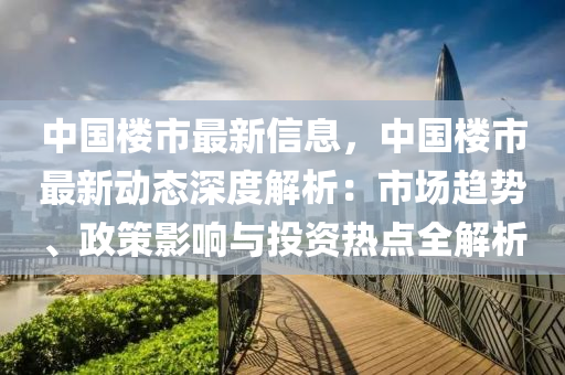 中国楼市最新信息，中国楼市最新动态深度解析：市场趋势、政策影响与投资热点全解析