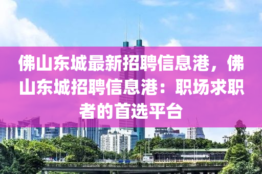 佛山东城最新招聘信息港，佛山东城招聘信息港：职场求职者的首选平台