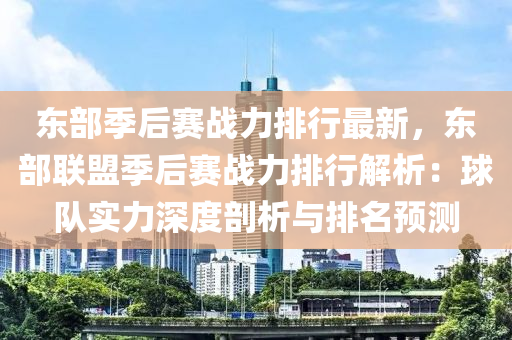 东部季后赛战力排行最新，东部联盟季后赛战力排行解析：球队实力深度剖析与排名预测