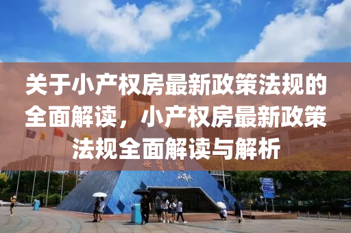 关于小产权房最新政策法规的全面解读，小产权房最新政策法规全面解读与解析