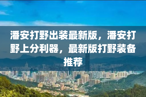 潘安打野出装最新版，潘安打野上分利器，最新版打野装备推荐