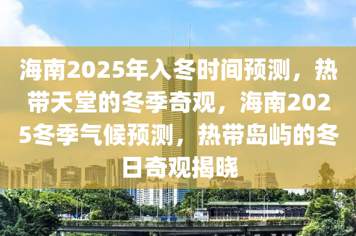 海南2025年入冬时间预测，热带天堂的冬季奇观，海南2025冬季气候预测，热带岛屿的冬日奇观揭晓