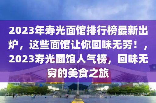 2023年寿光面馆排行榜最新出炉，这些面馆让你回味无穷！，2023寿光面馆人气榜，回味无穷的美食之旅