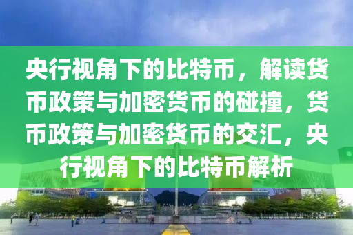 央行视角下的比特币，解读货币政策与加密货币的碰撞，货币政策与加密货币的交汇，央行视角下的比特币解析